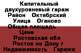 Капитальный двухуровневый гараж › Район ­ Октябрский › Улица ­ Оганово › Общая площадь ­ 41 › Цена ­ 170 000 - Ростовская обл., Ростов-на-Дону г. Недвижимость » Гаражи   